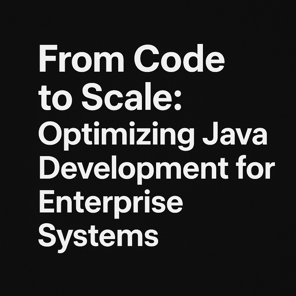 From Code to Scale: Optimizing Java Development for Enterprise Systems