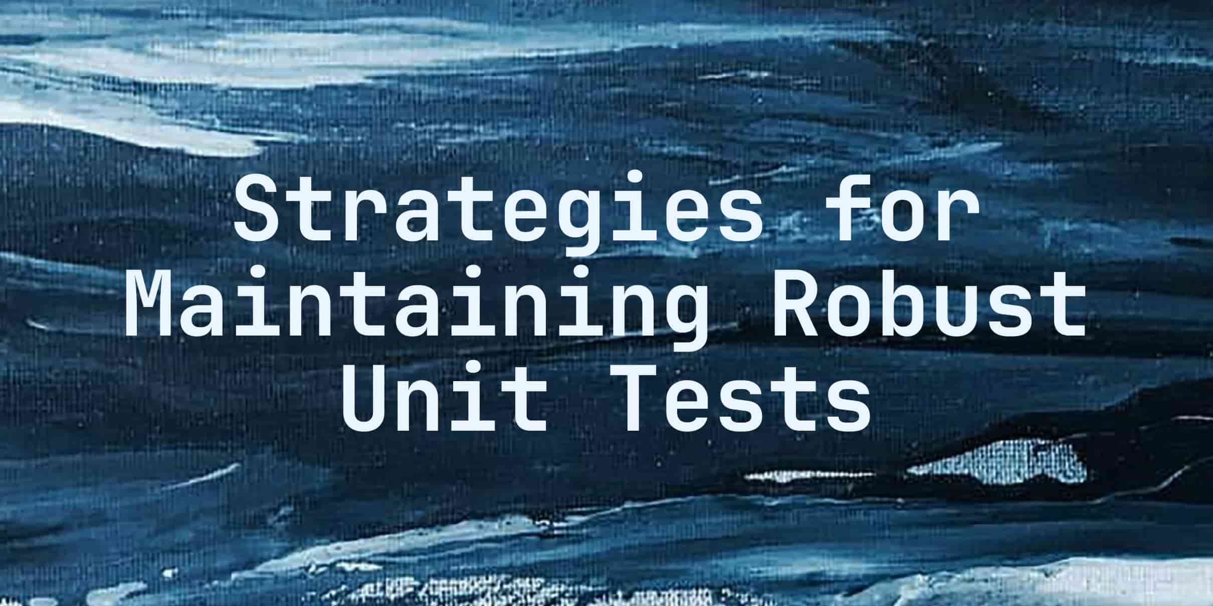 Codebases: Strategies for Maintaining Robust Unit Tests